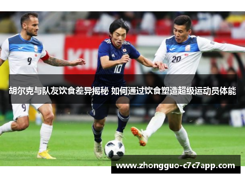 胡尔克与队友饮食差异揭秘 如何通过饮食塑造超级运动员体能 胡尔克与队友饮食差异揭秘 如何通过饮食塑造超级运动员体能