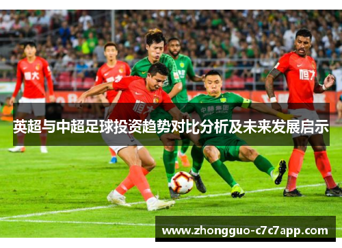 英超与中超足球投资趋势对比分析及未来发展启示 英超与中超足球投资趋势对比分析及未来发展启示