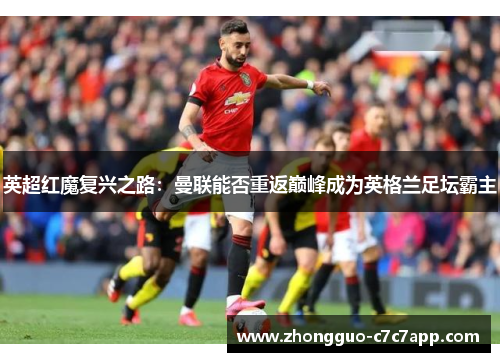 英超红魔复兴之路:曼联能否重返巅峰成为英格兰足坛霸主 英超红魔复兴之路:曼联能否重返巅峰成为英格兰足坛霸主