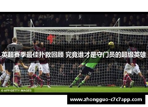 英超赛季最佳扑救回顾 究竟谁才是守门员的超级英雄 英超赛季最佳扑救回顾 究竟谁才是守门员的超级英雄