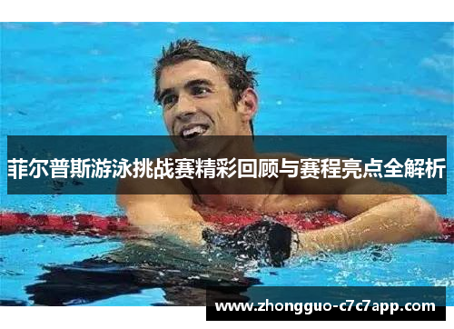 菲尔普斯游泳挑战赛精彩回顾与赛程亮点全解析