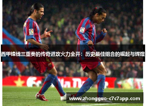 西甲锋线三重奏的传奇进攻火力全开:历史最佳组合的崛起与辉煌 西甲锋线三重奏的传奇进攻火力全开:历史最佳组合的崛起与辉煌
