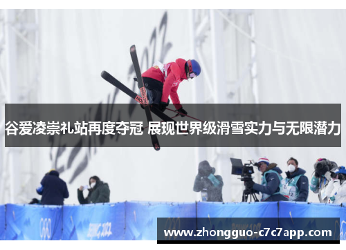 谷爱凌崇礼站再度夺冠 展现世界级滑雪实力与无限潜力 谷爱凌崇礼站再度夺冠 展现世界级滑雪实力与无限潜力