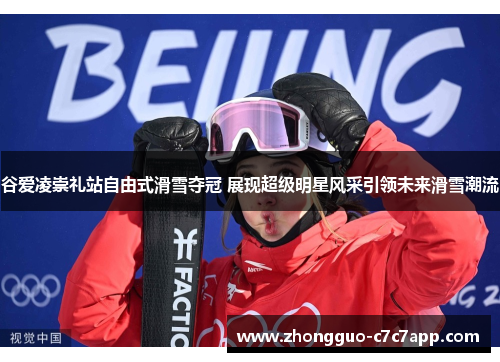 谷爱凌崇礼站自由式滑雪夺冠 展现超级明星风采引领未来滑雪潮流 谷爱凌崇礼站自由式滑雪夺冠 展现超级明星风采引领未来滑雪潮流