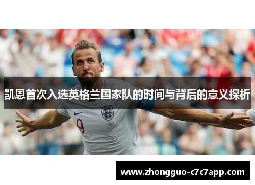 凯恩首次入选英格兰国家队的时间与背后的意义探析 凯恩首次入选英格兰国家队的时间与背后的意义探析