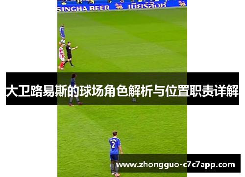 大卫路易斯的球场角色解析与位置职责详解 大卫路易斯的球场角色解析与位置职责详解