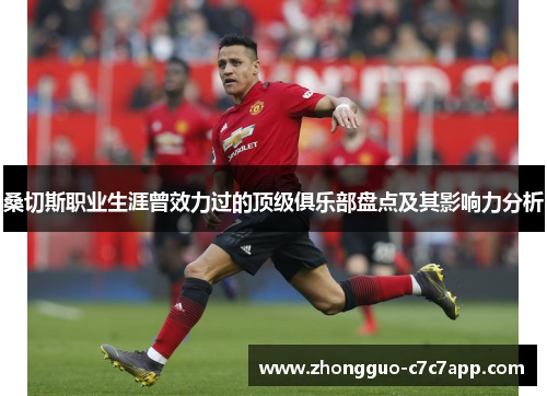 桑切斯职业生涯曾效力过的顶级俱乐部盘点及其影响力分析 桑切斯职业生涯曾效力过的顶级俱乐部盘点及其影响力分析