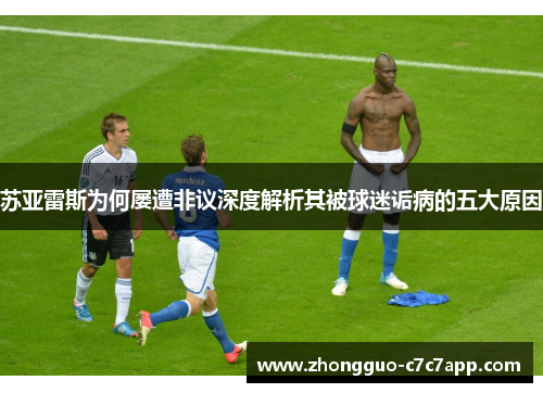 苏亚雷斯为何屡遭非议深度解析其被球迷诟病的五大原因 苏亚雷斯为何屡遭非议深度解析其被球迷诟病的五大原因