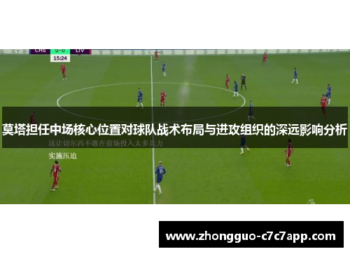 莫塔担任中场核心位置对球队战术布局与进攻组织的深远影响分析 莫塔担任中场核心位置对球队战术布局与进攻组织的深远影响分析