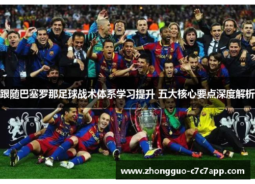 跟随巴塞罗那足球战术体系学习提升 五大核心要点深度解析