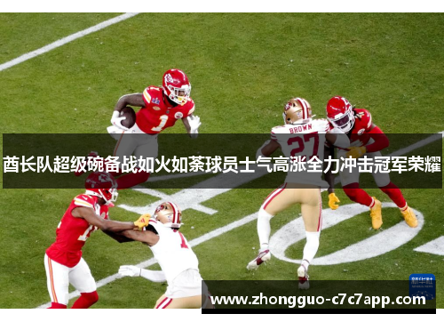 酋长队超级碗备战如火如荼球员士气高涨全力冲击冠军荣耀 酋长队超级碗备战如火如荼球员士气高涨全力冲击冠军荣耀