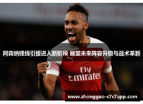 阿森纳锋线引援进入新阶段 展望未来阵容升级与战术革新 阿森纳锋线引援进入新阶段 展望未来阵容升级与战术革新