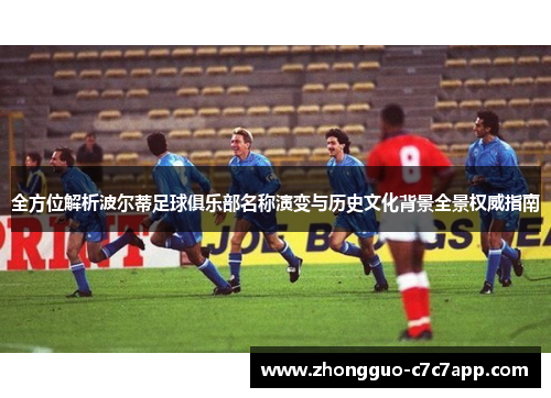 全方位解析波尔蒂足球俱乐部名称演变与历史文化背景全景权威指南
