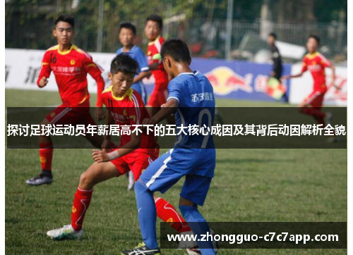 探讨足球运动员年薪居高不下的五大核心成因及其背后动因解析全貌 探讨足球运动员年薪居高不下的五大核心成因及其背后动因解析全貌