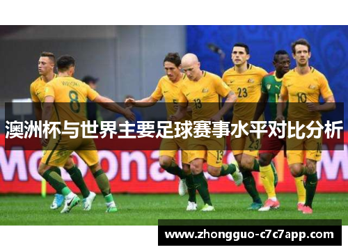 澳洲杯与世界主要足球赛事水平对比分析 澳洲杯与世界主要足球赛事水平对比分析