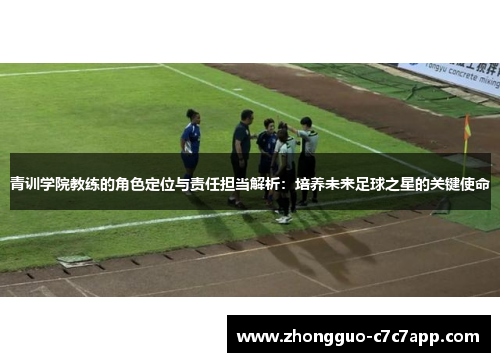 青训学院教练的角色定位与责任担当解析：培养未来足球之星的关键使命