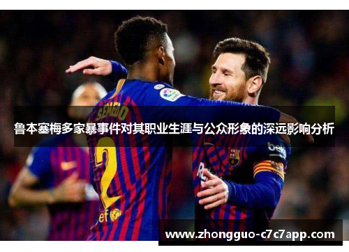 鲁本塞梅多家暴事件对其职业生涯与公众形象的深远影响分析