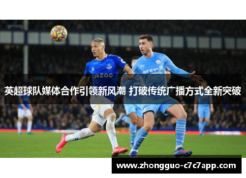 英超球队媒体合作引领新风潮 打破传统广播方式全新突破 英超球队媒体合作引领新风潮 打破传统广播方式全新突破