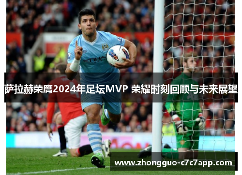 萨拉赫荣膺2024年足坛MVP 荣耀时刻回顾与未来展望 萨拉赫荣膺2024年足坛MVP 荣耀时刻回顾与未来展望