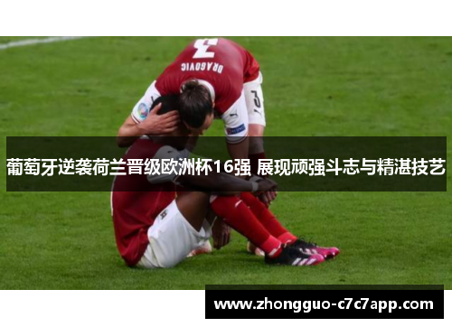 葡萄牙逆袭荷兰晋级欧洲杯16强 展现顽强斗志与精湛技艺 葡萄牙逆袭荷兰晋级欧洲杯16强 展现顽强斗志与精湛技艺