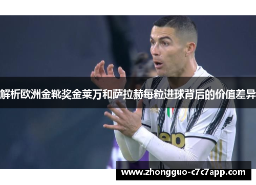 解析欧洲金靴奖金莱万和萨拉赫每粒进球背后的价值差异 解析欧洲金靴奖金莱万和萨拉赫每粒进球背后的价值差异