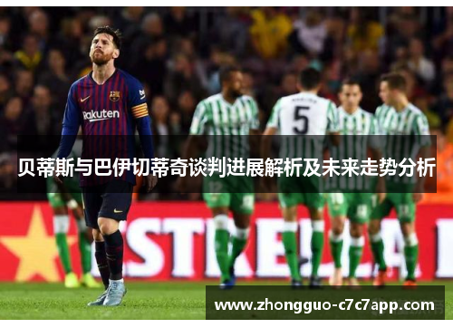 贝蒂斯与巴伊切蒂奇谈判进展解析及未来走势分析