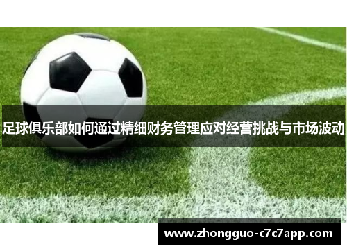 足球俱乐部如何通过精细财务管理应对经营挑战与市场波动 足球俱乐部如何通过精细财务管理应对经营挑战与市场波动