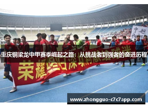 重庆铜梁龙中甲赛季崛起之路：从挑战者到强者的奋进历程