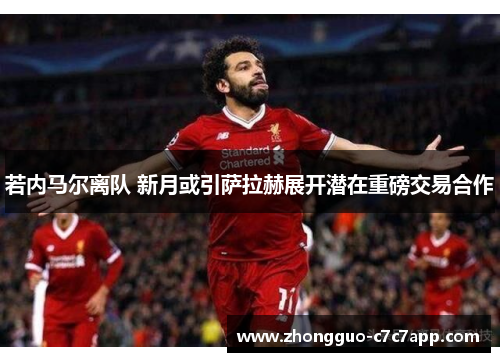 若内马尔离队 新月或引萨拉赫展开潜在重磅交易合作 若内马尔离队 新月或引萨拉赫展开潜在重磅交易合作