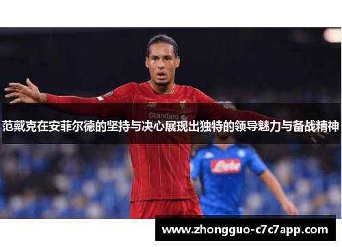 范戴克在安菲尔德的坚持与决心展现出独特的领导魅力与备战精神 范戴克在安菲尔德的坚持与决心展现出独特的领导魅力与备战精神