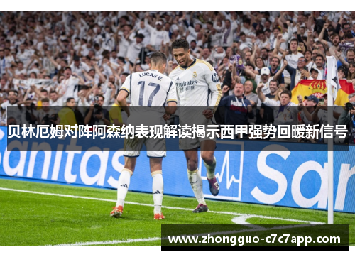 贝林厄姆对阵阿森纳表现解读揭示西甲强势回暖新信号