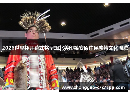 2026世界杯开幕式将呈现北美印第安原住民独特文化图腾