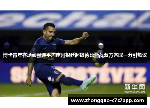 博卡青年客场顽强逼平河床阿根廷超级德比激战双方各取一分引热议