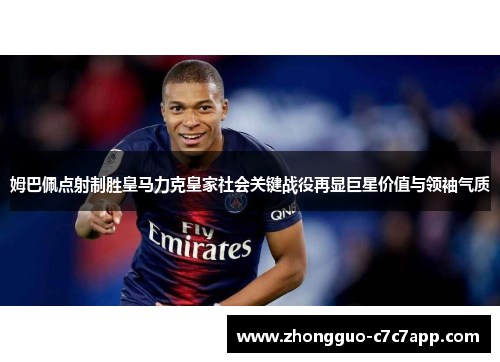 姆巴佩点射制胜皇马力克皇家社会关键战役再显巨星价值与领袖气质