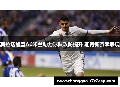 莫拉塔加盟AC米兰助力球队攻防提升 期待新赛季表现