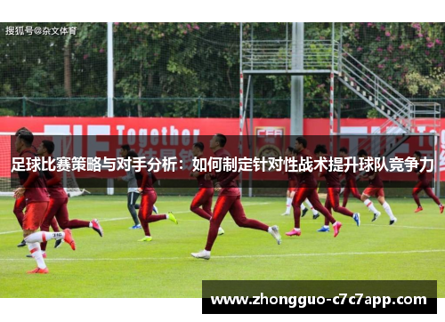 足球比赛策略与对手分析：如何制定针对性战术提升球队竞争力