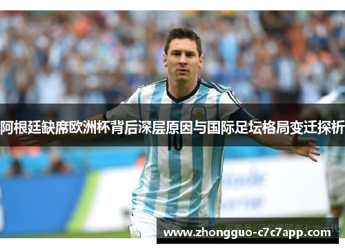 阿根廷缺席欧洲杯背后深层原因与国际足坛格局变迁探析