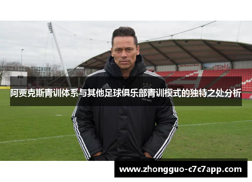 阿贾克斯青训体系与其他足球俱乐部青训模式的独特之处分析 阿贾克斯青训体系与其他足球俱乐部青训模式的独特之处分析