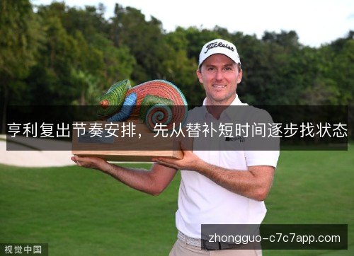 亨利复出节奏安排，先从替补短时间逐步找状态