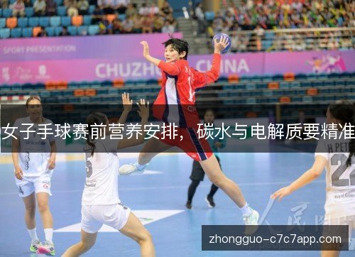 女子手球赛前营养安排，碳水与电解质要精准